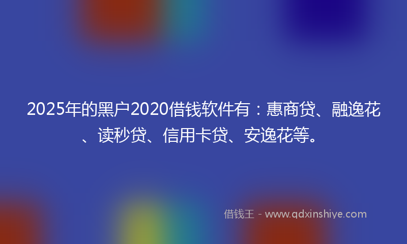 2025年的黑户2020借钱软件有：惠商贷、融逸花、读秒贷、信用卡贷、安逸花等。