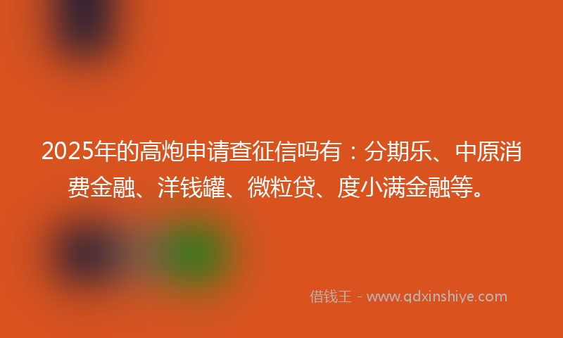 2025年的高炮申请查征信吗有：分期乐、中原消费金融、洋钱罐、微粒贷、度小满金融等。
