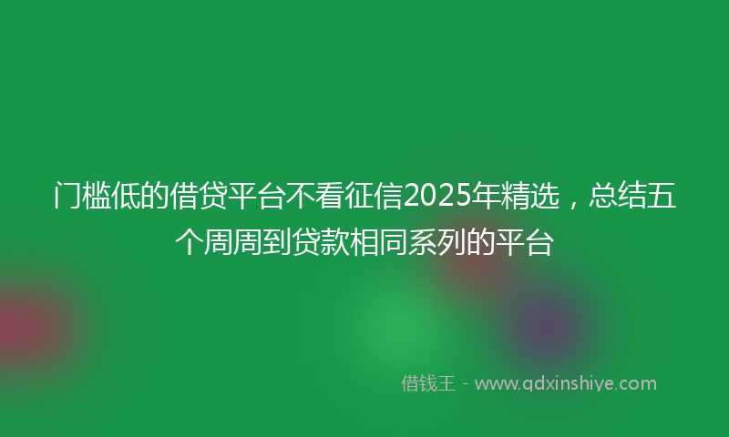 门槛低的借贷平台不看征信2025年精选，总结五个周周到贷款相同系列的平台