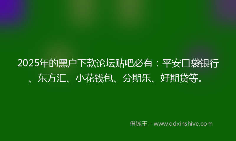 2025年的黑户下款论坛贴吧必有：平安口袋银行、东方汇、小花钱包、分期乐、好期贷等。