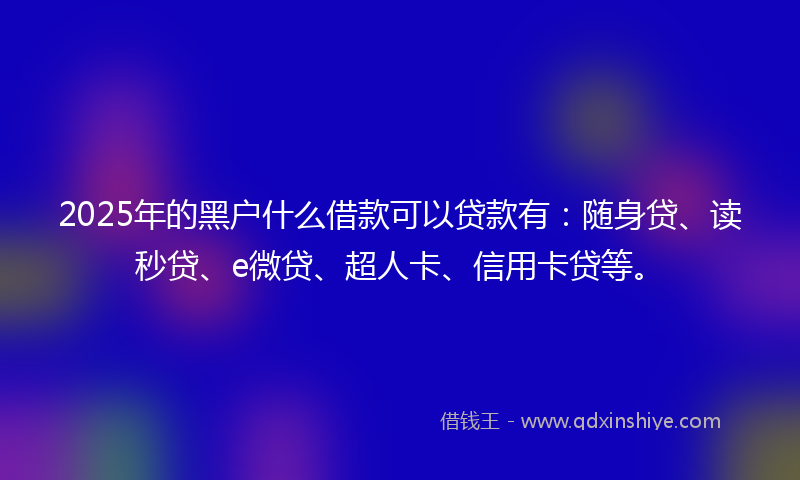 2025年的黑户什么借款可以贷款有：随身贷、读秒贷、e微贷、超人卡、信用卡贷等。