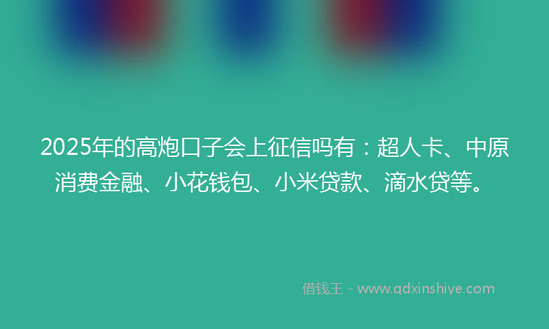 2025年的高炮口子会上征信吗有：超人卡、中原消费金融、小花钱包、小米贷款、滴水贷等。