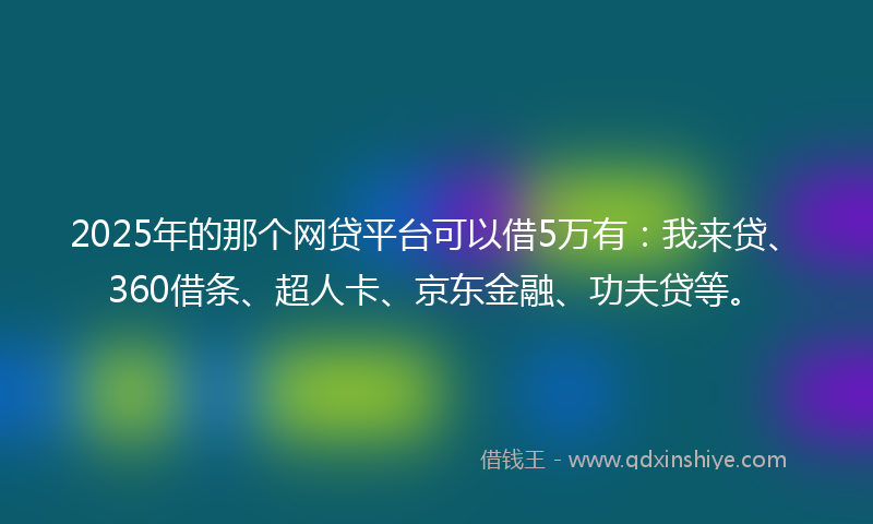 2025年的那个网贷平台可以借5万有：我来贷、360借条、超人卡、京东金融、功夫贷等。