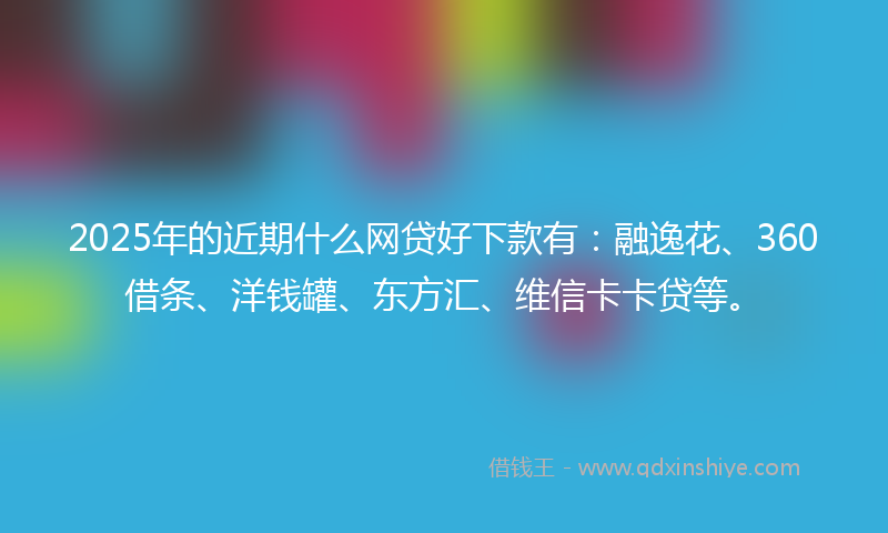 2025年的近期什么网贷好下款有：融逸花、360借条、洋钱罐、东方汇、维信卡卡贷等。