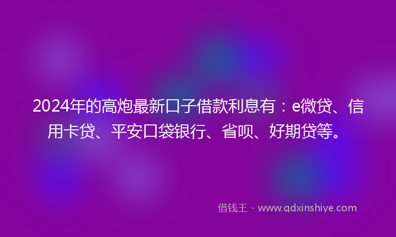 2024年的高炮最新口子借款利息有：e微贷、信用卡贷、平安口袋银行、省呗、好期贷等。