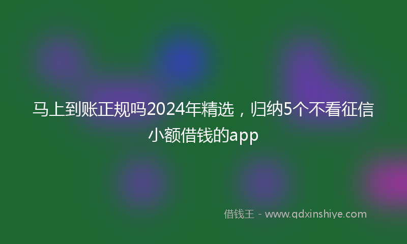 马上到账正规吗2024年精选，归纳5个不看征信小额借钱的app
