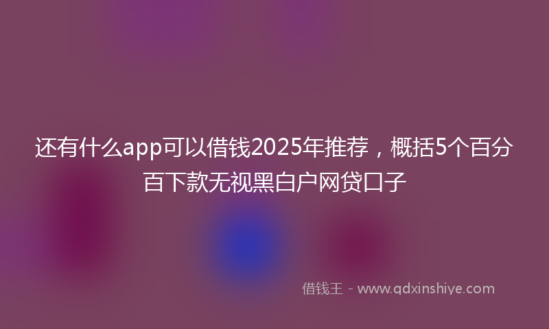 还有什么app可以借钱2025年推荐，概括5个百分百下款无视黑白户网贷口子