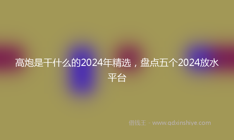 高炮是干什么的2024年精选，盘点五个2024放水平台
