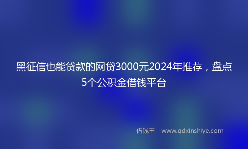 黑征信也能贷款的网贷3000元2024年推荐，盘点5个公积金借钱平台
