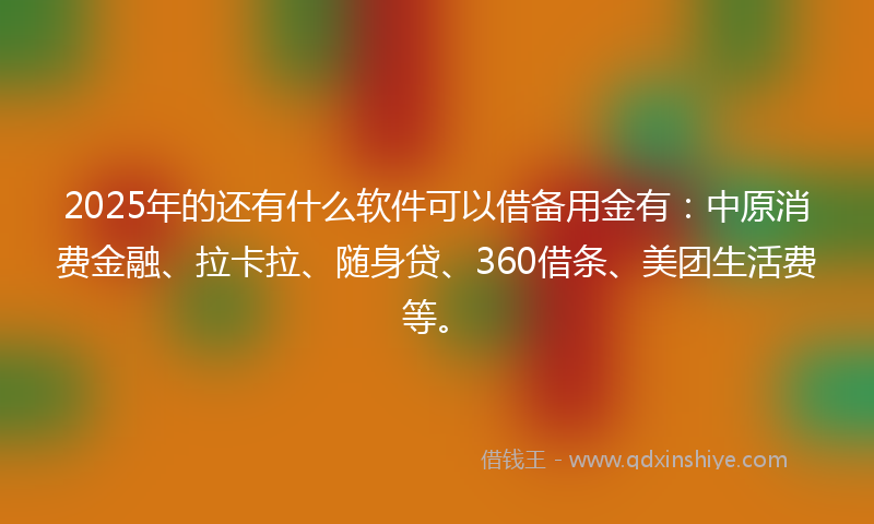 2025年的还有什么软件可以借备用金有：中原消费金融、拉卡拉、随身贷、360借条、美团生活费等。