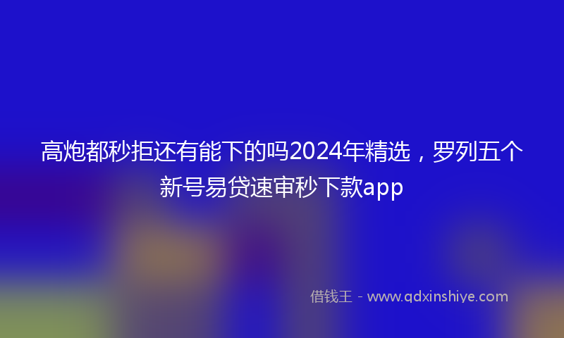 高炮都秒拒还有能下的吗2024年精选，罗列五个新号易贷速审秒下款app