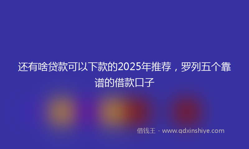 还有啥贷款可以下款的2025年推荐，罗列五个靠谱的借款口子