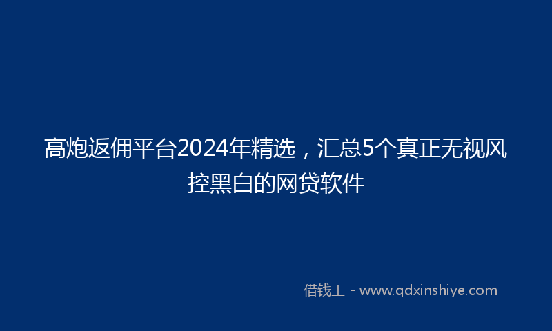 高炮返佣平台2024年精选，汇总5个真正无视风控黑白的网贷软件