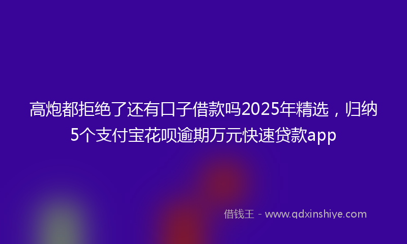 高炮都拒绝了还有口子借款吗2025年精选，归纳5个支付宝花呗逾期万元快速贷款app