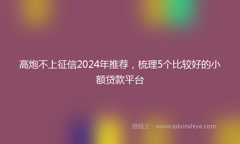 高炮不上征信2024年推荐，梳理5个比较好的小额贷款平台