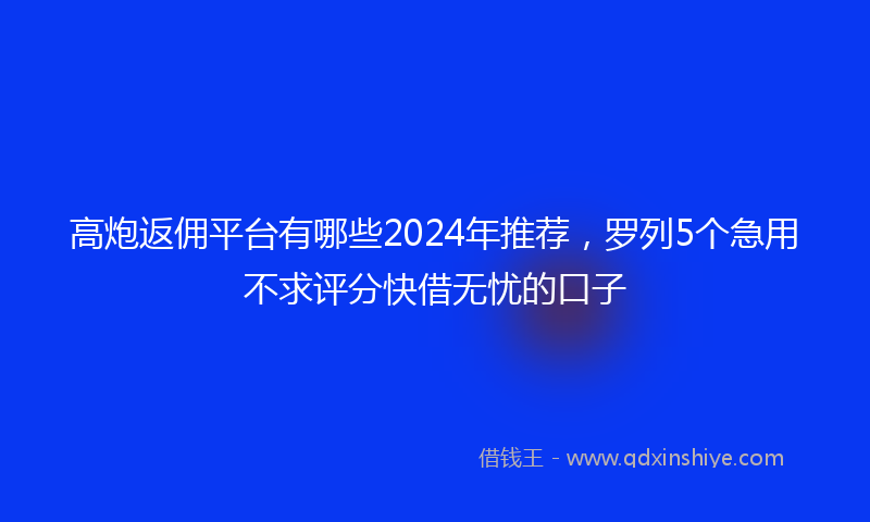 高炮返佣平台有哪些2024年推荐，罗列5个急用不求评分快借无忧的口子