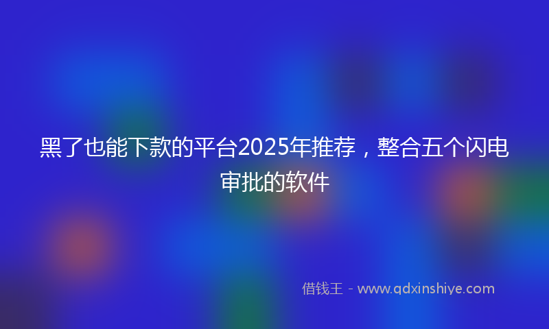 黑了也能下款的平台2025年推荐，整合五个闪电审批的软件