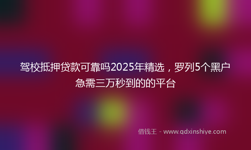 驾校抵押贷款可靠吗2025年精选，罗列5个黑户急需三万秒到的的平台