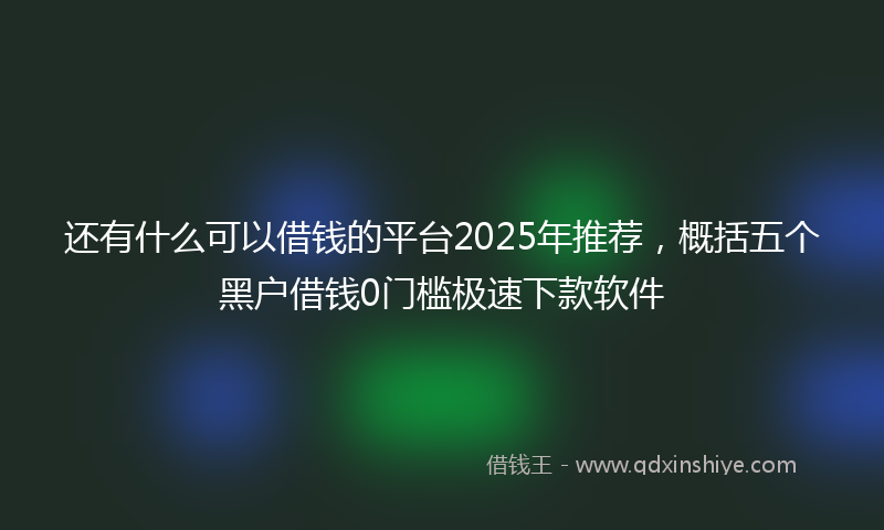 还有什么可以借钱的平台2025年推荐，概括五个黑户借钱0门槛极速下款软件