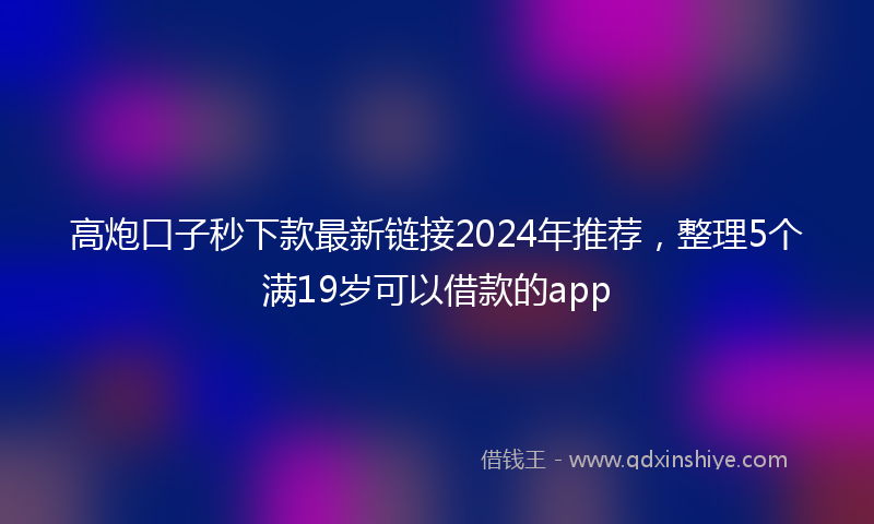 高炮口子秒下款最新链接2024年推荐，整理5个满19岁可以借款的app