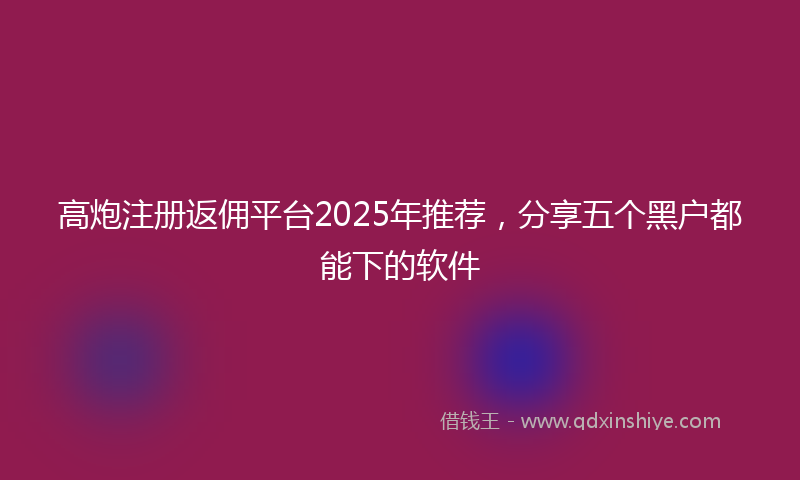 高炮注册返佣平台2025年推荐，分享五个黑户都能下的软件