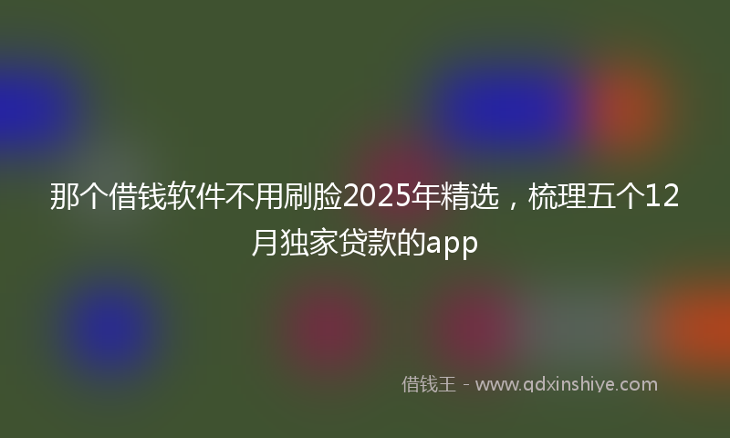 那个借钱软件不用刷脸2025年精选，梳理五个12月独家贷款的app