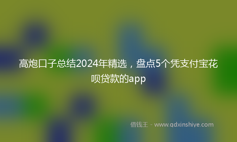 高炮口子总结2024年精选，盘点5个凭支付宝花呗贷款的app