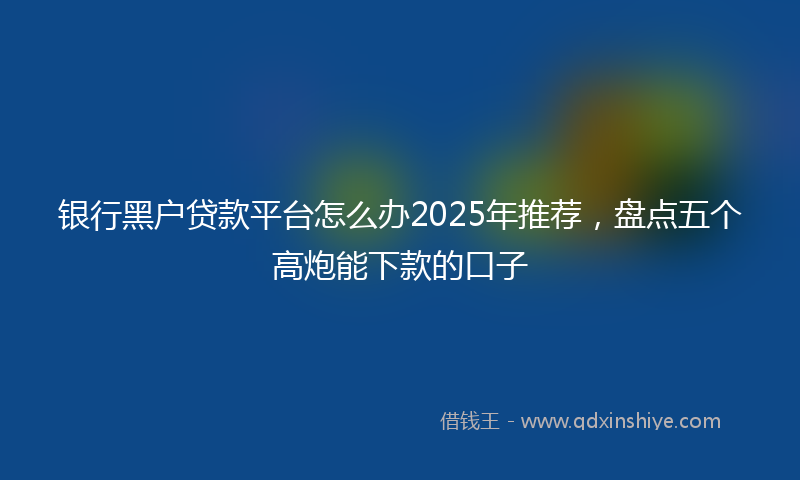 银行黑户贷款平台怎么办2025年推荐，盘点五个高炮能下款的口子