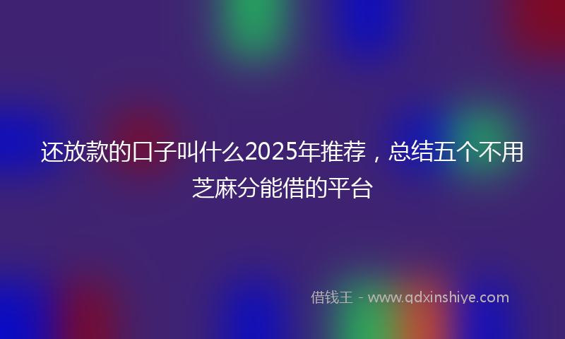 还放款的口子叫什么2025年推荐，总结五个不用芝麻分能借的平台