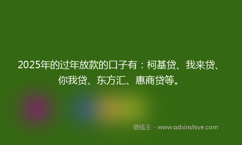 2025年的过年放款的口子有：柯基贷、我来贷、你我贷、东方汇、惠商贷等。
