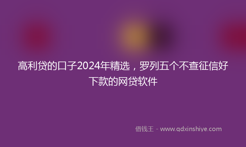 高利贷的口子2024年精选，罗列五个不查征信好下款的网贷软件