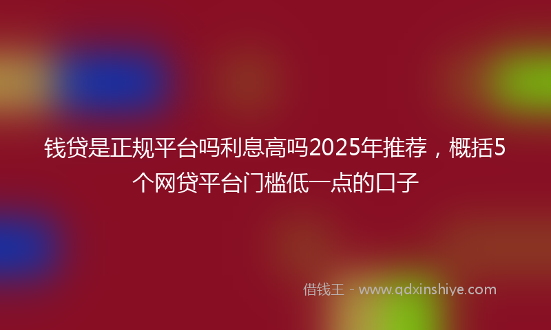 钱贷是正规平台吗利息高吗2025年推荐，概括5个网贷平台门槛低一点的口子