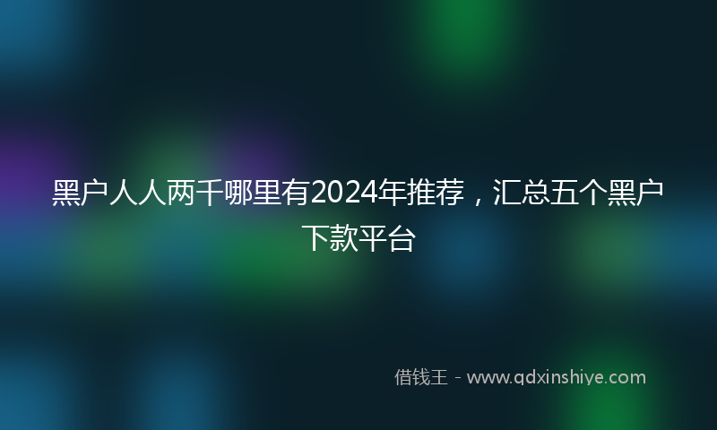 黑户人人两千哪里有2024年推荐，汇总五个黑户下款平台