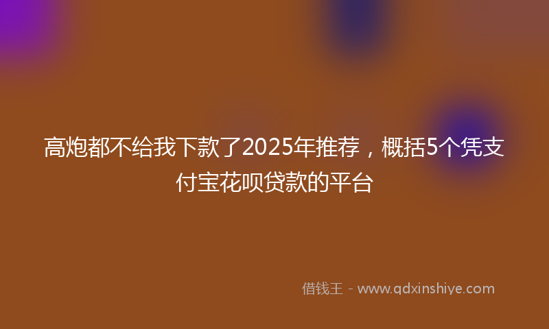 高炮都不给我下款了2025年推荐，概括5个凭支付宝花呗贷款的平台