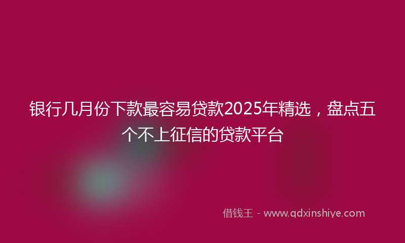 银行几月份下款最容易贷款2025年精选，盘点五个不上征信的贷款平台