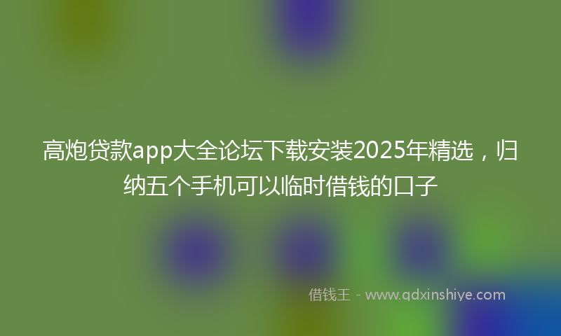 高炮贷款app大全论坛下载安装2025年精选，归纳五个手机可以临时借钱的口子