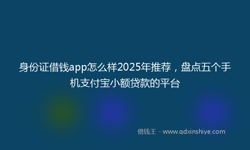 身份证借钱app怎么样2025年推荐，盘点五个手机支付宝小额贷款的平台