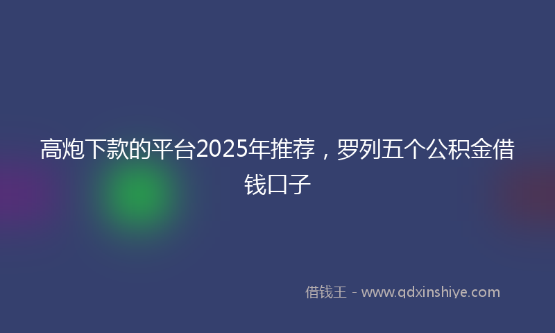 高炮下款的平台2025年推荐，罗列五个公积金借钱口子