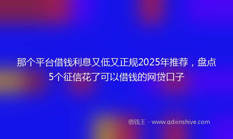 那个平台借钱利息又低又正规2025年推荐，盘点5个征信花了可以借钱的网贷口子