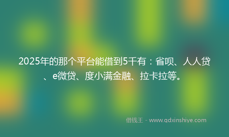 2025年的那个平台能借到5千有：省呗、人人贷、e微贷、度小满金融、拉卡拉等。