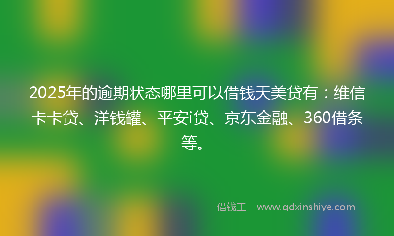 2025年的逾期状态哪里可以借钱天美贷有：维信卡卡贷、洋钱罐、平安i贷、京东金融、360借条等。