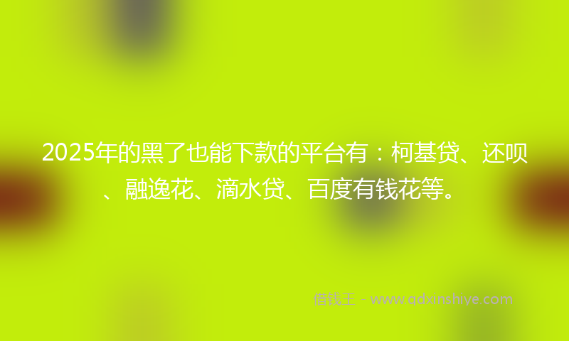 2025年的黑了也能下款的平台有：柯基贷、还呗、融逸花、滴水贷、百度有钱花等。