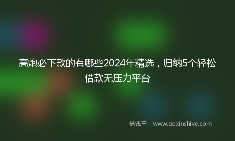 高炮必下款的有哪些2024年精选，归纳5个轻松借款无压力平台