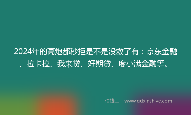2024年的高炮都秒拒是不是没救了有：京东金融、拉卡拉、我来贷、好期贷、度小满金融等。