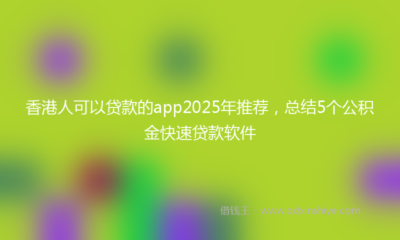香港人可以贷款的app2025年推荐，总结5个公积金快速贷款软件