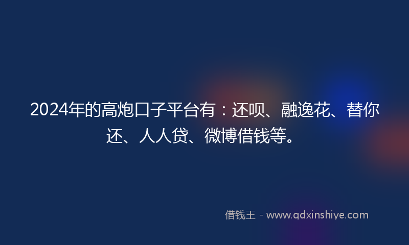 2024年的高炮口子平台有：还呗、融逸花、替你还、人人贷、微博借钱等。