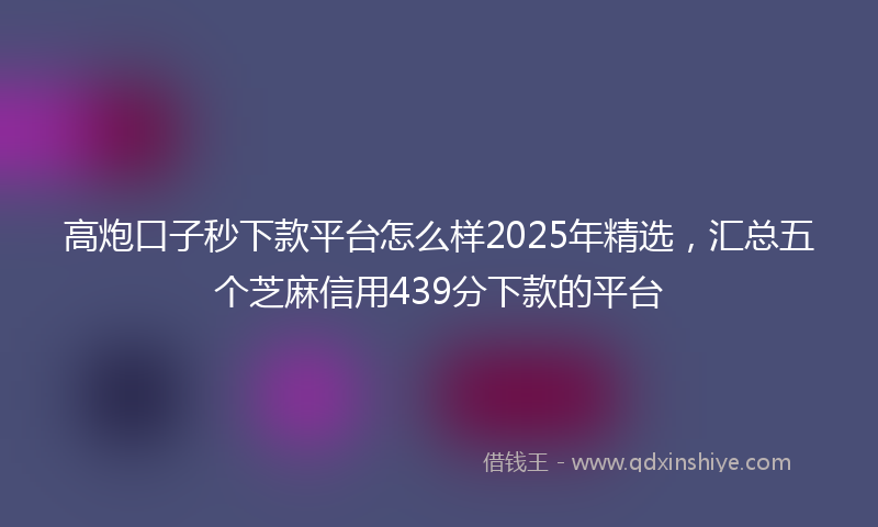 高炮口子秒下款平台怎么样2025年精选，汇总五个芝麻信用439分下款的平台
