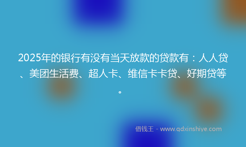 2025年的银行有没有当天放款的贷款有：人人贷、美团生活费、超人卡、维信卡卡贷、好期贷等。