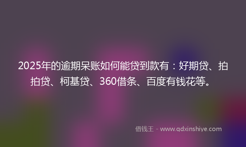 2025年的逾期呆账如何能贷到款有：好期贷、拍拍贷、柯基贷、360借条、百度有钱花等。