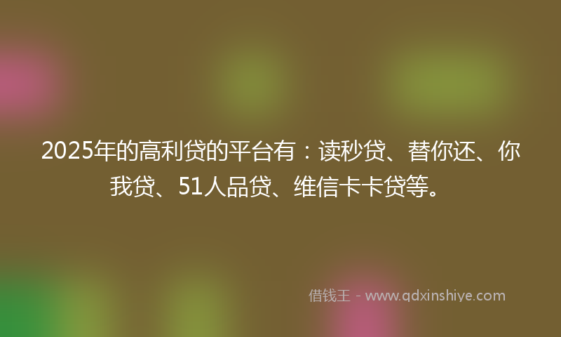 2025年的高利贷的平台有：读秒贷、替你还、你我贷、51人品贷、维信卡卡贷等。